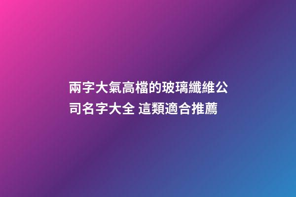 兩字大氣高檔的玻璃纖維公司名字大全 這類適合推薦-第1張-公司起名-玄機(jī)派